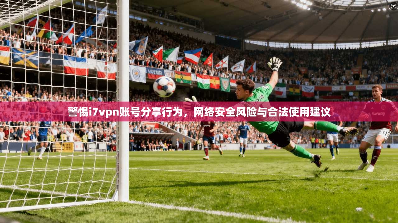 警惕i7vpn账号分享行为，网络安全风险与合法使用建议