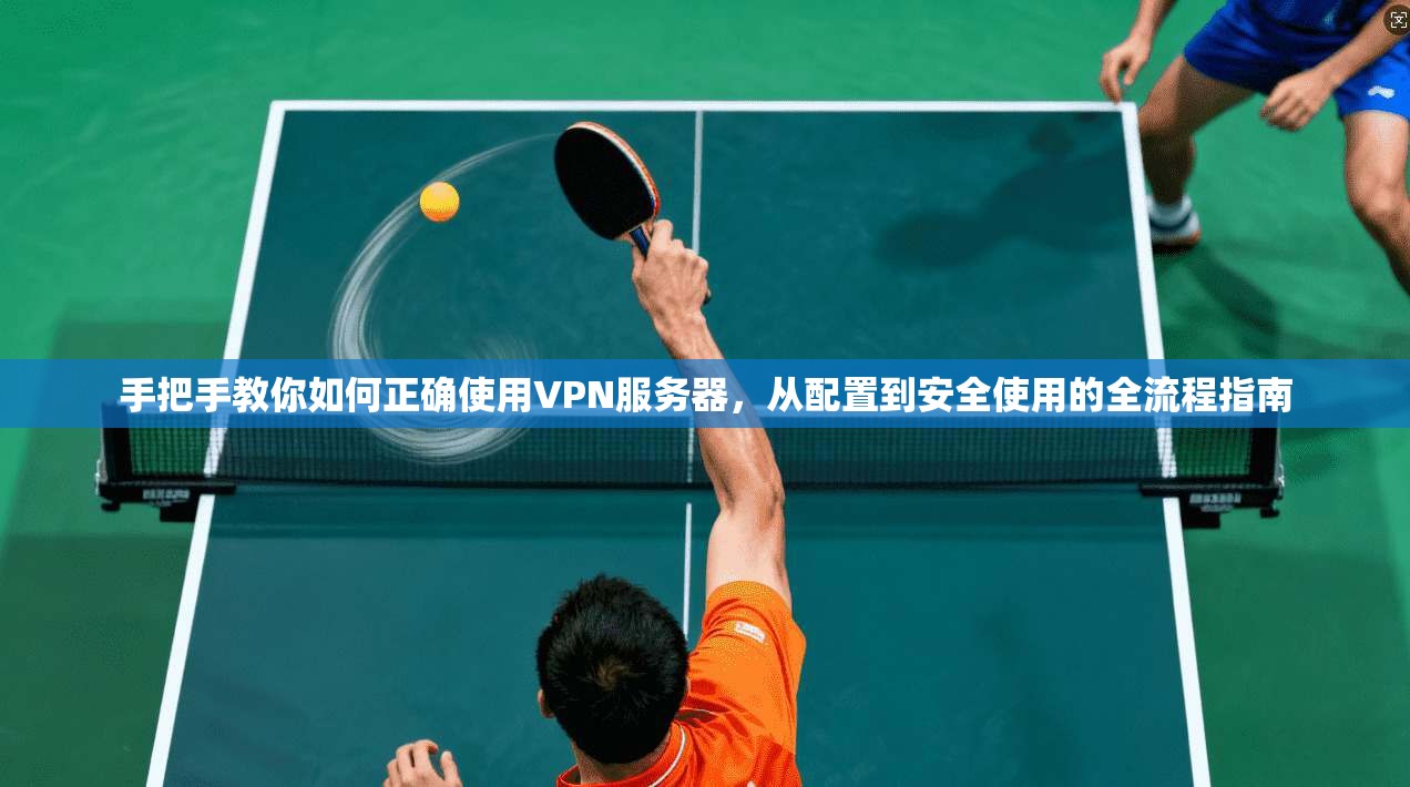手把手教你如何正确使用VPN服务器，从配置到安全使用的全流程指南