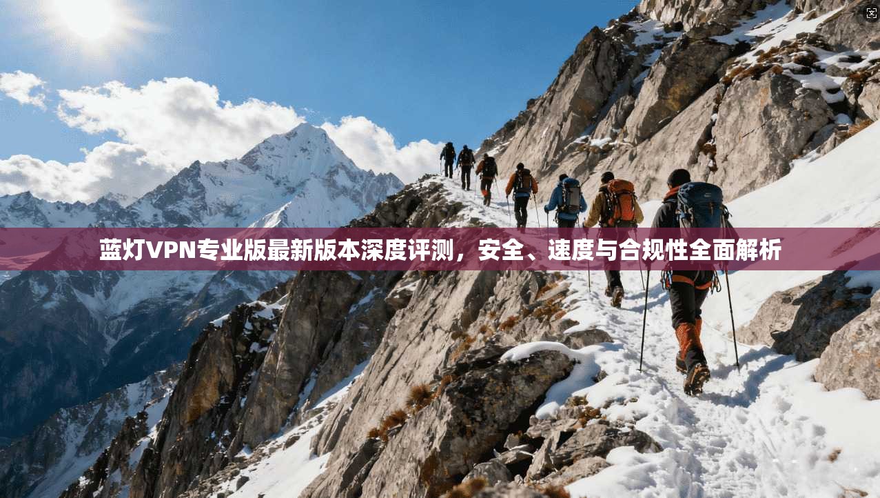 蓝灯VPN专业版最新版本深度评测,安全、速度与合规性全面解析