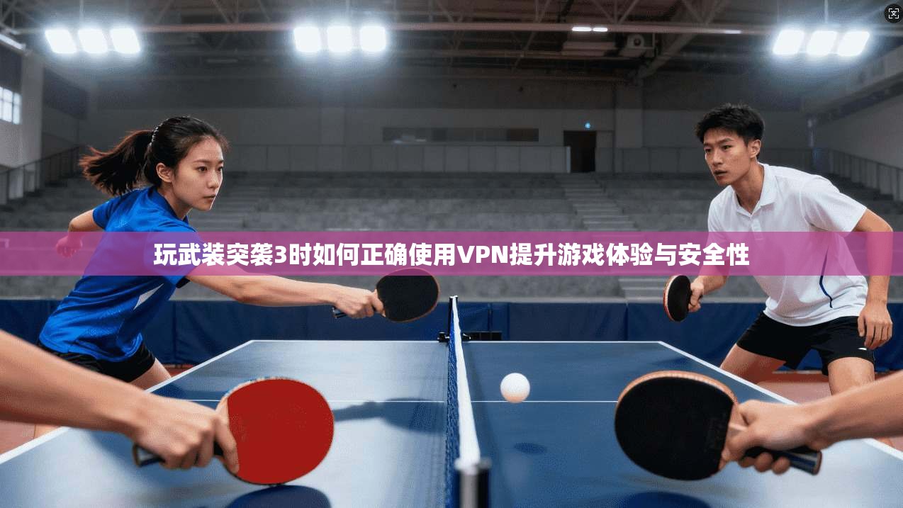 玩武装突袭3时如何正确使用VPN提升游戏体验与安全性