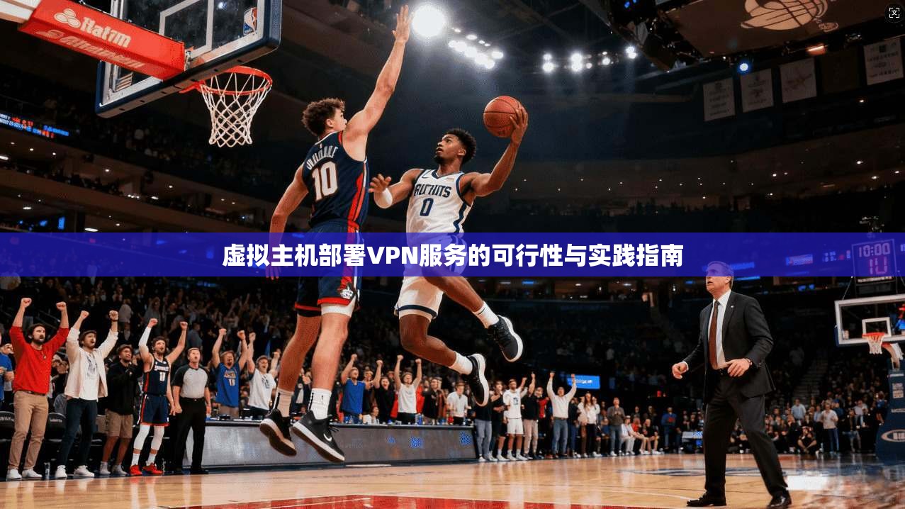 虚拟主机部署VPN服务的可行性与实践指南