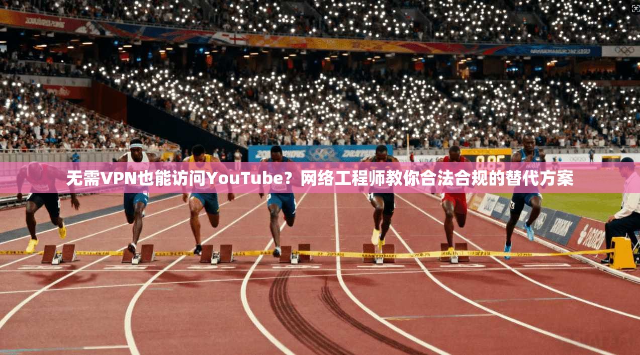 无需VPN也能访问YouTube？网络工程师教你合法合规的替代方案