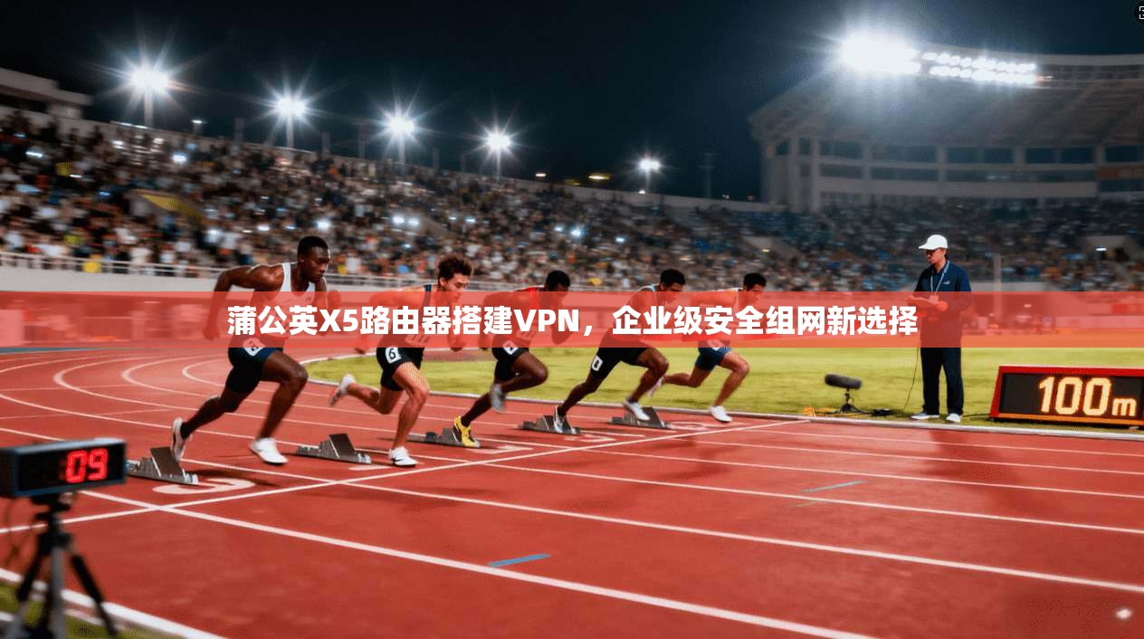 蒲公英X5路由器搭建VPN,企业级安全组网新选择