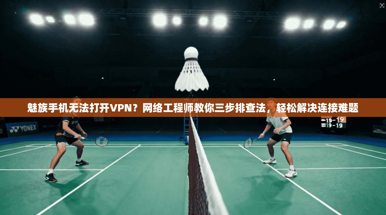 魅族手机无法打开VPN？网络工程师教你三步排查法，轻松解决连接难题