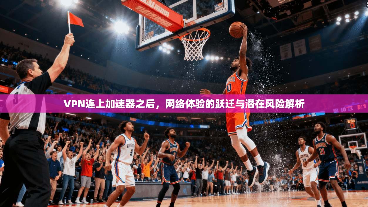 VPN连上加速器之后，网络体验的跃迁与潜在风险解析