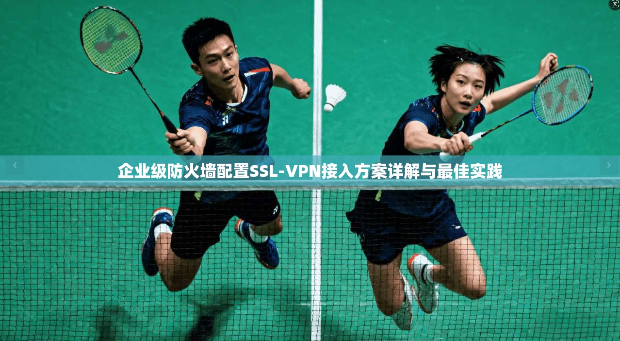 企业级防火墙配置SSL-VPN接入方案详解与最佳实践