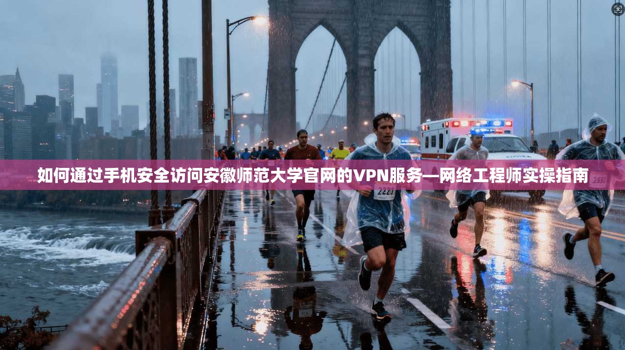 如何通过手机安全访问安徽师范大学官网的VPN服务—网络工程师实操指南