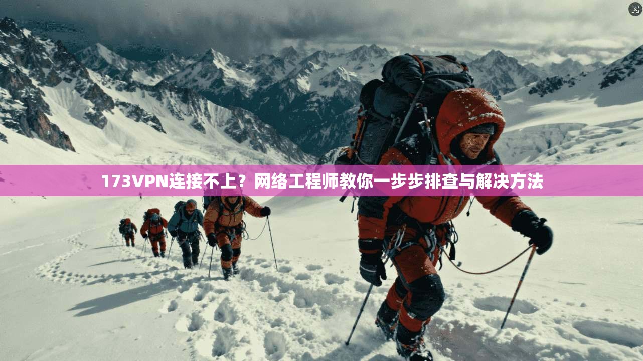 173VPN连接不上？网络工程师教你一步步排查与解决方法