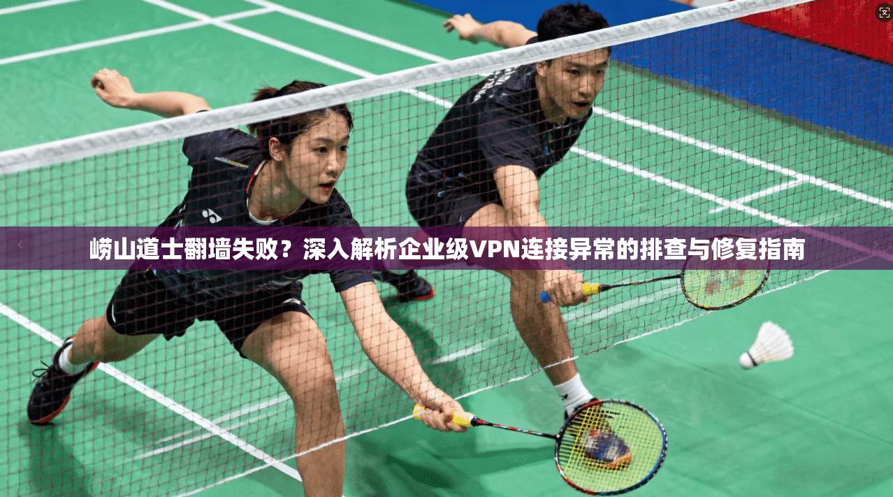 崂山道士翻墙失败？深入解析企业级VPN连接异常的排查与修复指南