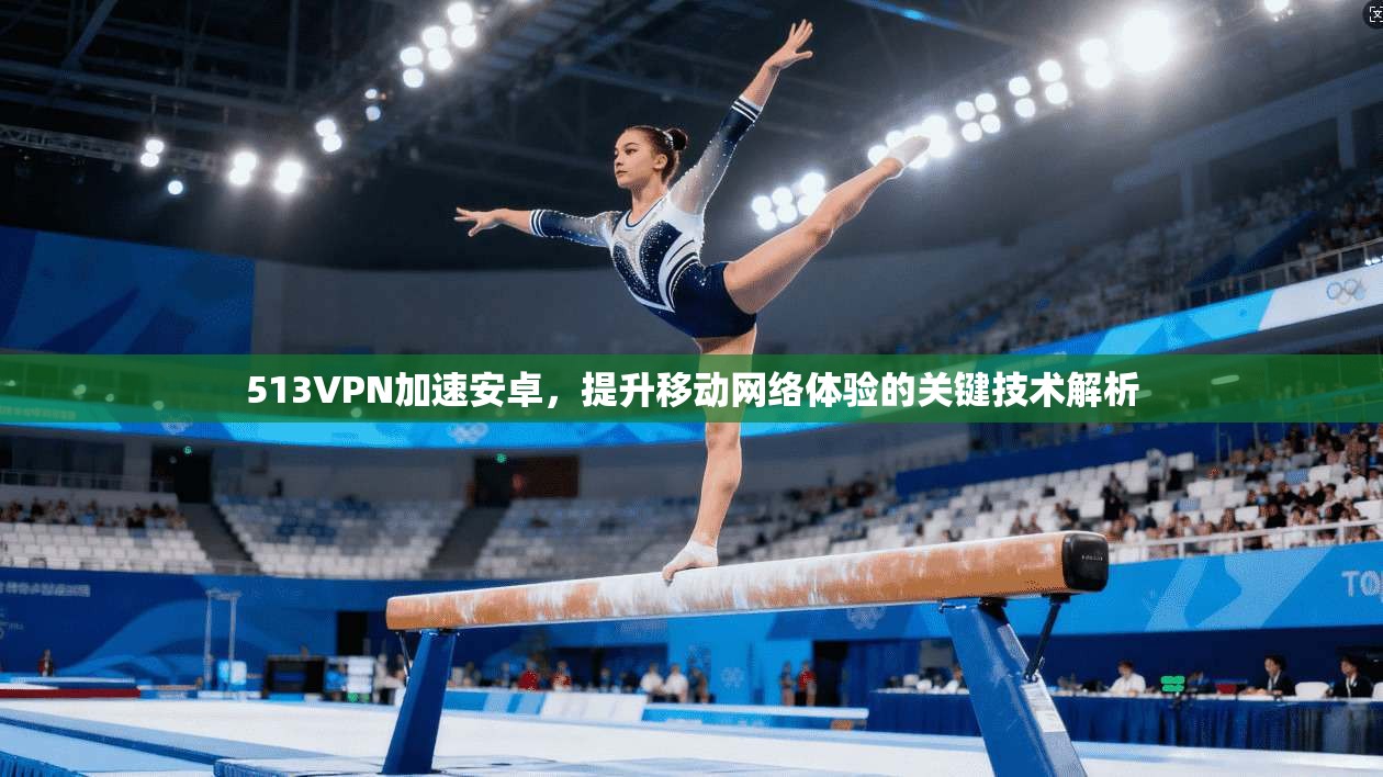 513VPN加速安卓，提升移动网络体验的关键技术解析