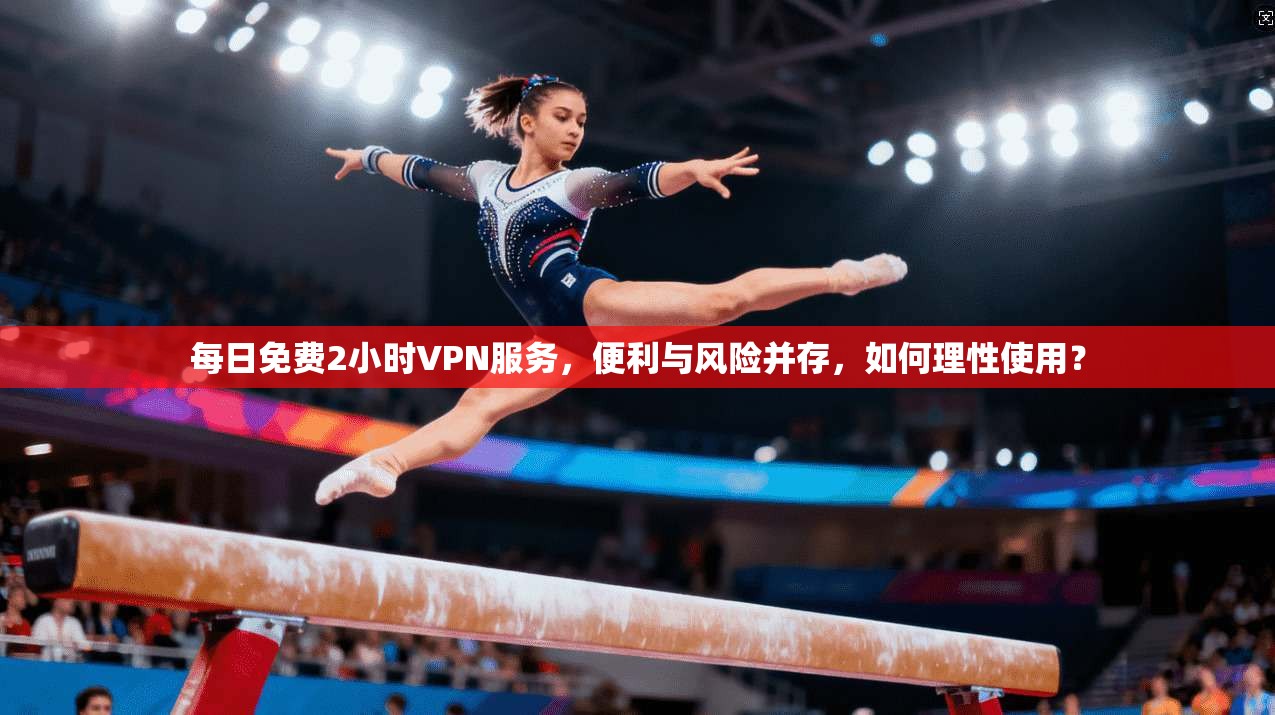 每日免费2小时VPN服务,便利与风险并存,如何理性使用?