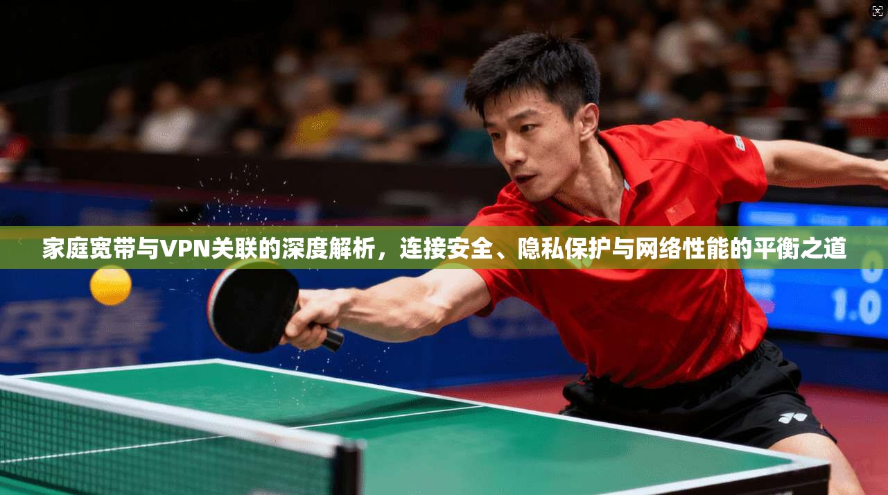 家庭宽带与VPN关联的深度解析，连接安全、隐私保护与网络性能的平衡之道