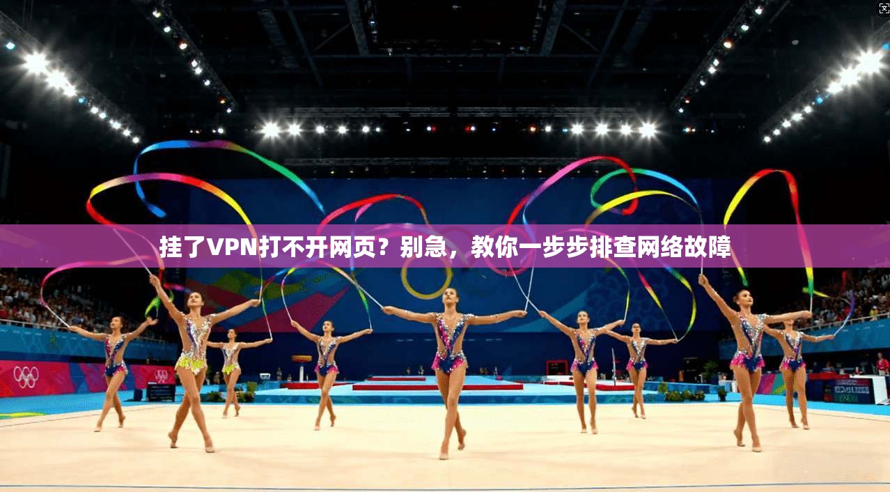 挂了VPN打不开网页？别急，教你一步步排查网络故障