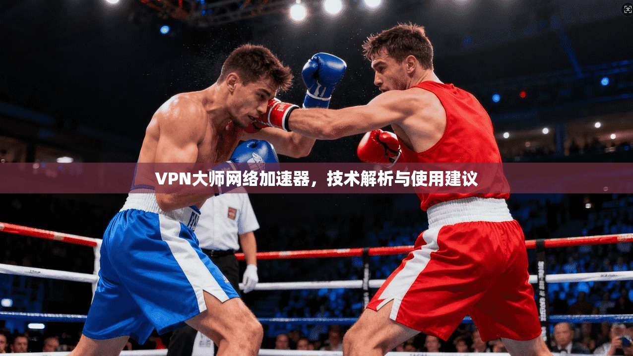 VPN大师网络加速器，技术解析与使用建议