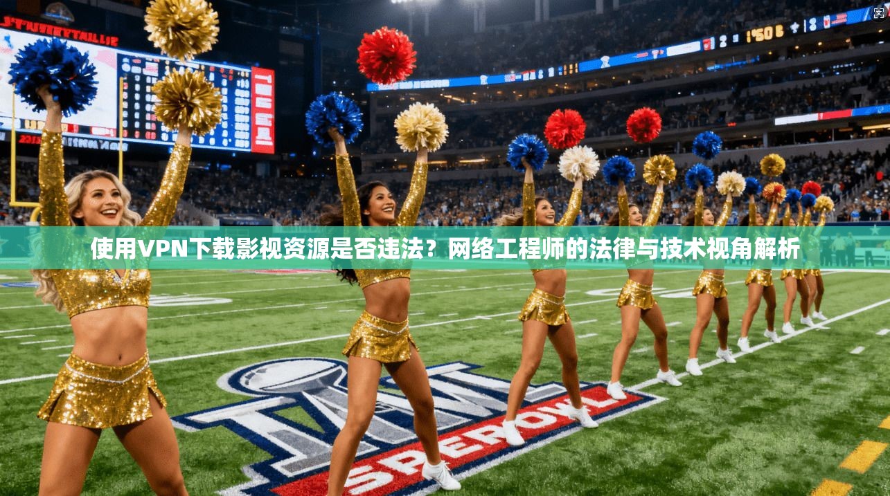 使用VPN下载影视资源是否违法？网络工程师的法律与技术视角解析