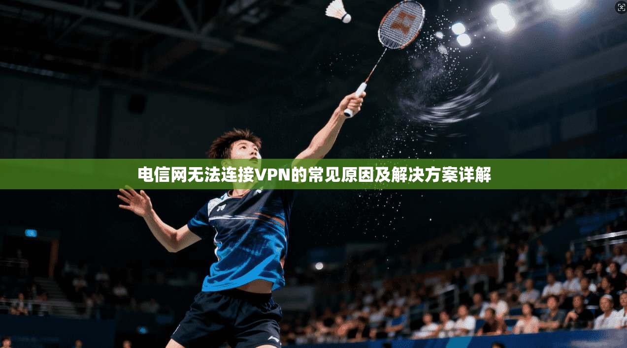 电信网无法连接VPN的常见原因及解决方案详解