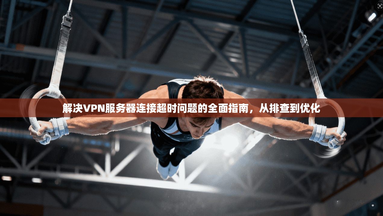 解决VPN服务器连接超时问题的全面指南，从排查到优化