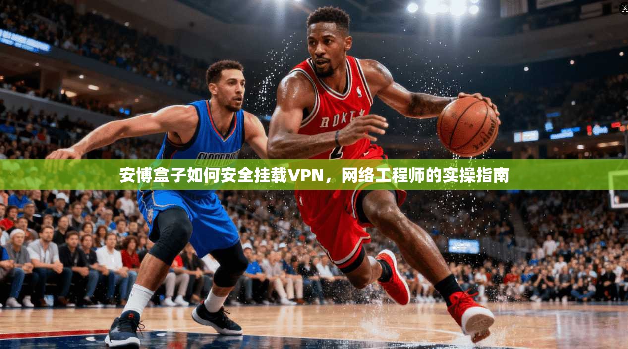安博盒子如何安全挂载VPN，网络工程师的实操指南