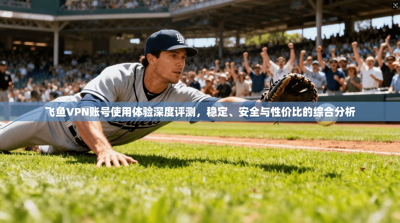 飞鱼VPN账号使用体验深度评测，稳定、安全与性价比的综合分析