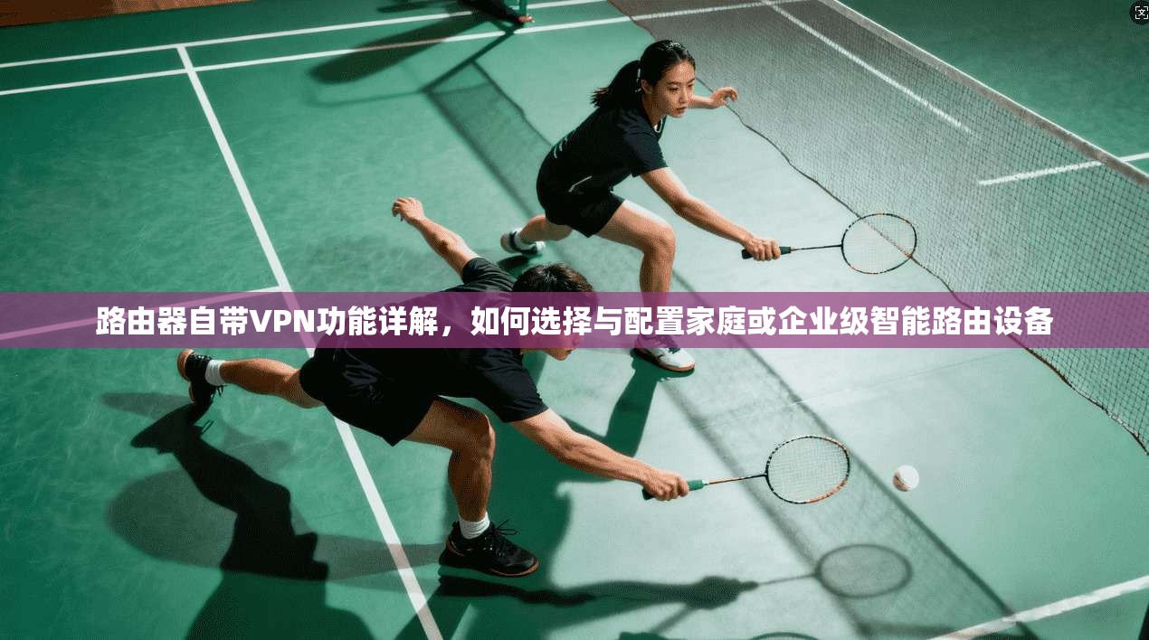 路由器自带VPN功能详解，如何选择与配置家庭或企业级智能路由设备