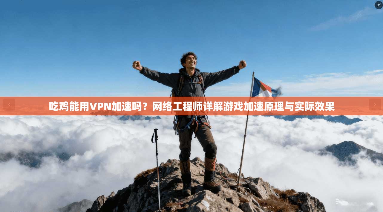 吃鸡能用VPN加速吗？网络工程师详解游戏加速原理与实际效果