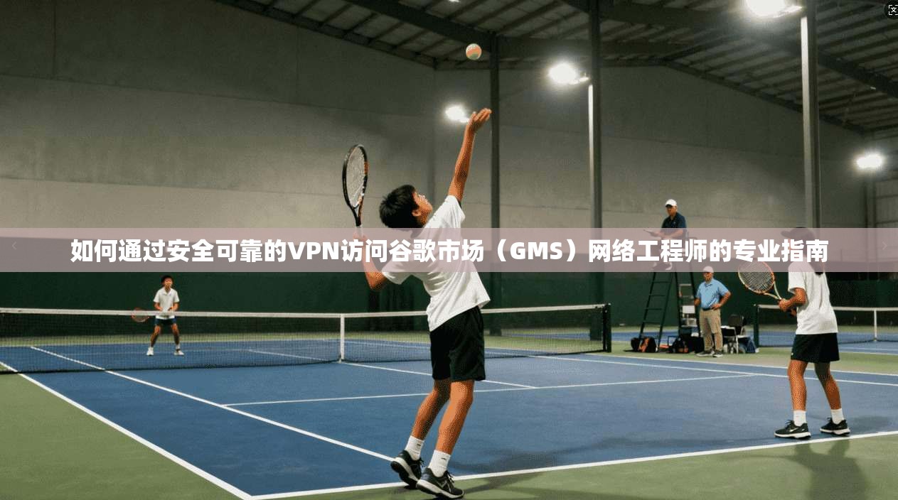 如何通过安全可靠的VPN访问谷歌市场（GMS）网络工程师的专业指南