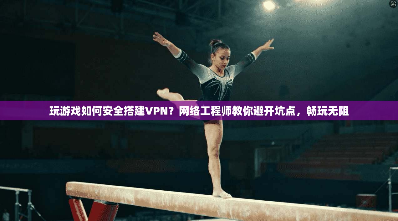 玩游戏如何安全搭建VPN？网络工程师教你避开坑点，畅玩无阻