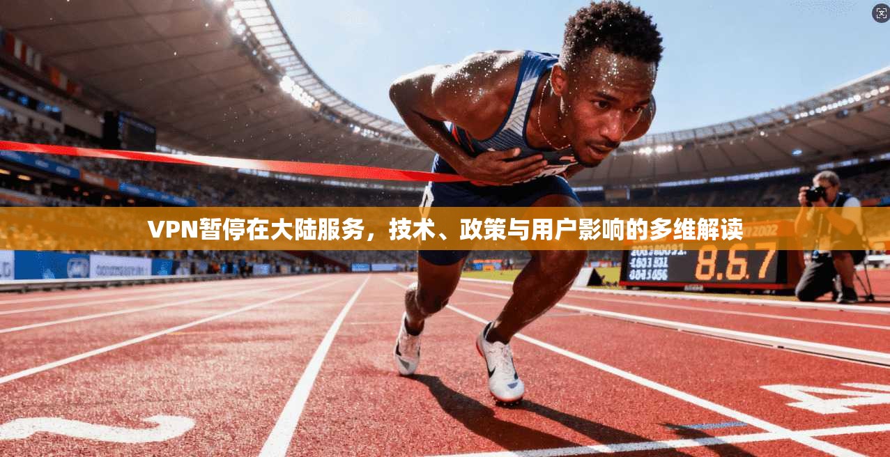 VPN暂停在大陆服务，技术、政策与用户影响的多维解读