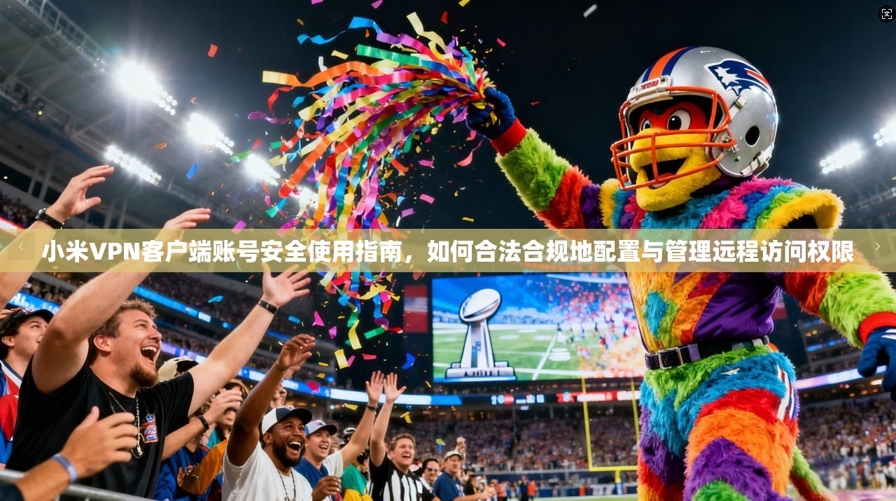 小米VPN客户端账号安全使用指南，如何合法合规地配置与管理远程访问权限