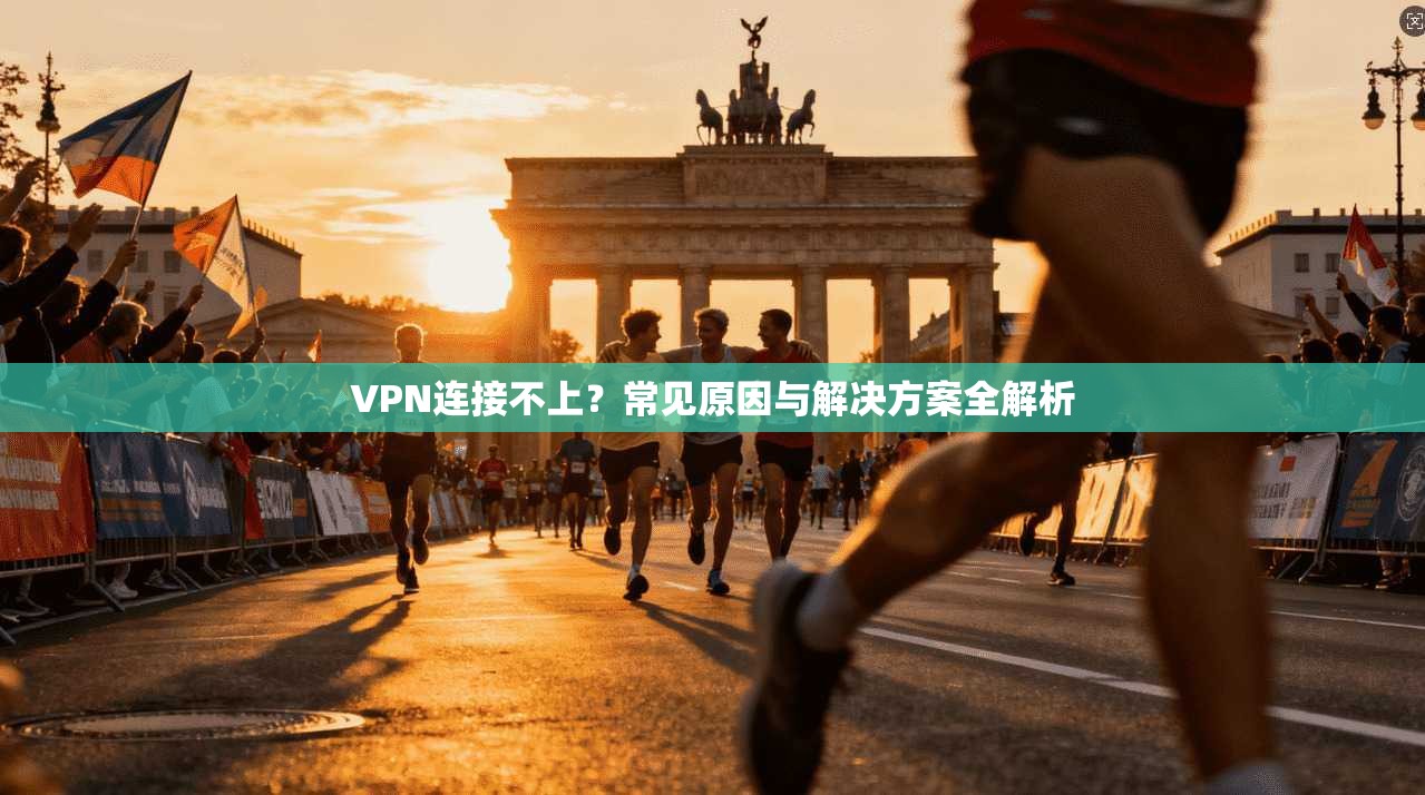 VPN连接不上？常见原因与解决方案全解析