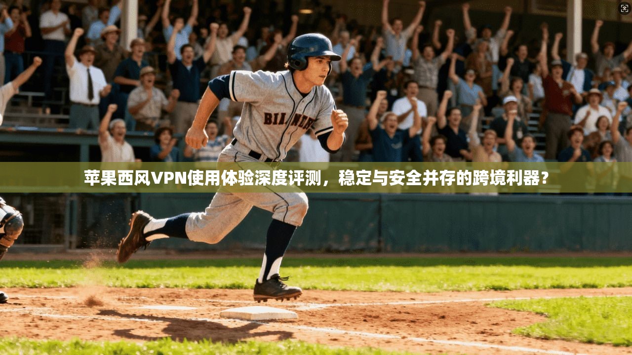 苹果西风VPN使用体验深度评测，稳定与安全并存的跨境利器？