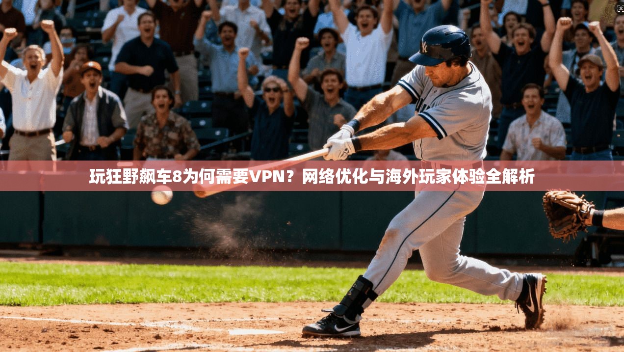 玩狂野飙车8为何需要VPN？网络优化与海外玩家体验全解析
