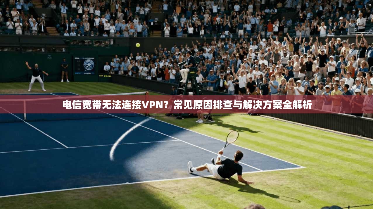 电信宽带无法连接VPN?常见原因排查与解决方案全解析