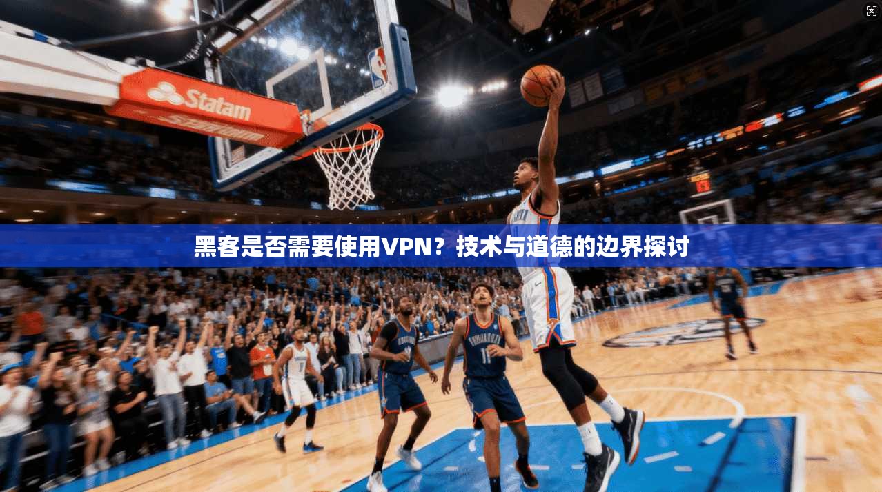 黑客是否需要使用VPN？技术与道德的边界探讨
