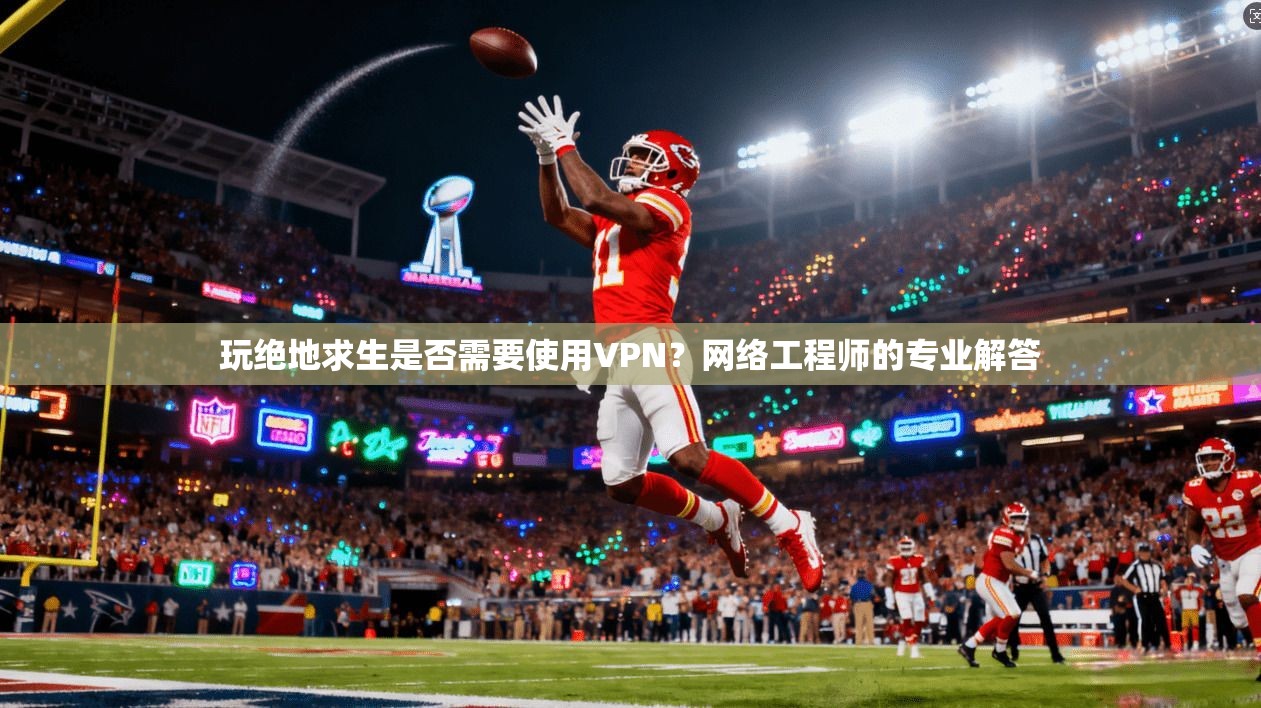 玩绝地求生是否需要使用VPN？网络工程师的专业解答