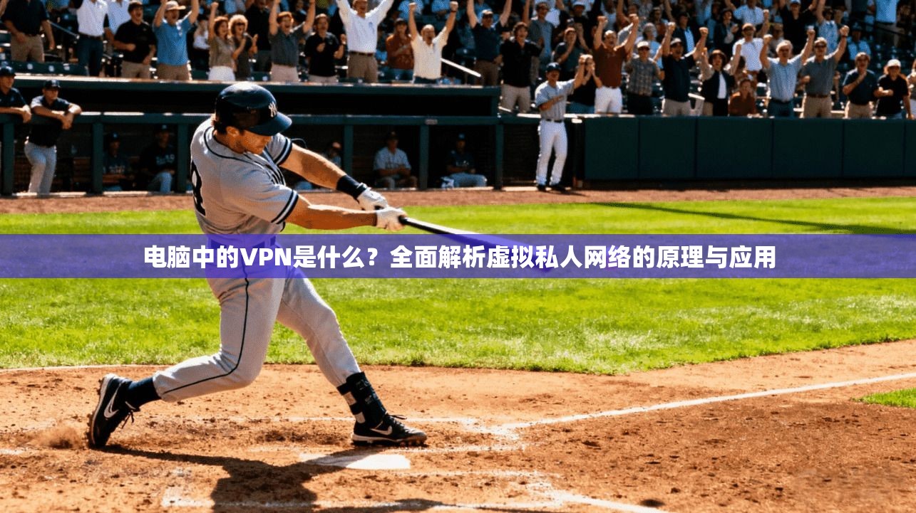 电脑中的VPN是什么？全面解析虚拟私人网络的原理与应用