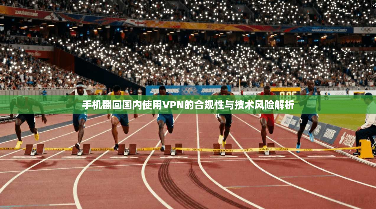 手机翻回国内使用VPN的合规性与技术风险解析