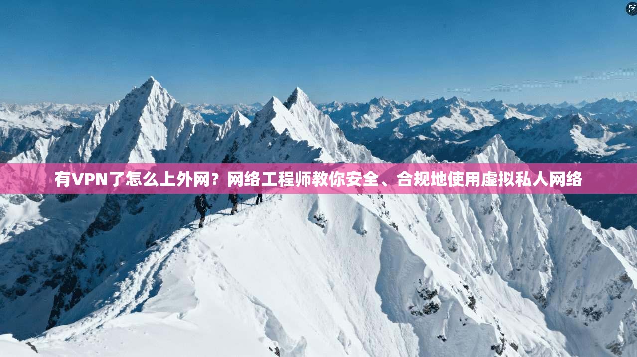 有VPN了怎么上外网？网络工程师教你安全、合规地使用虚拟私人网络