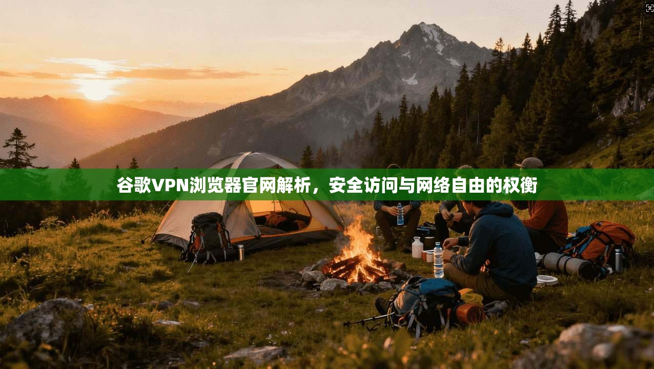 谷歌VPN浏览器官网解析，安全访问与网络自由的权衡
