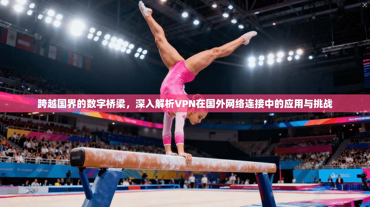 跨越国界的数字桥梁，深入解析VPN在国外网络连接中的应用与挑战