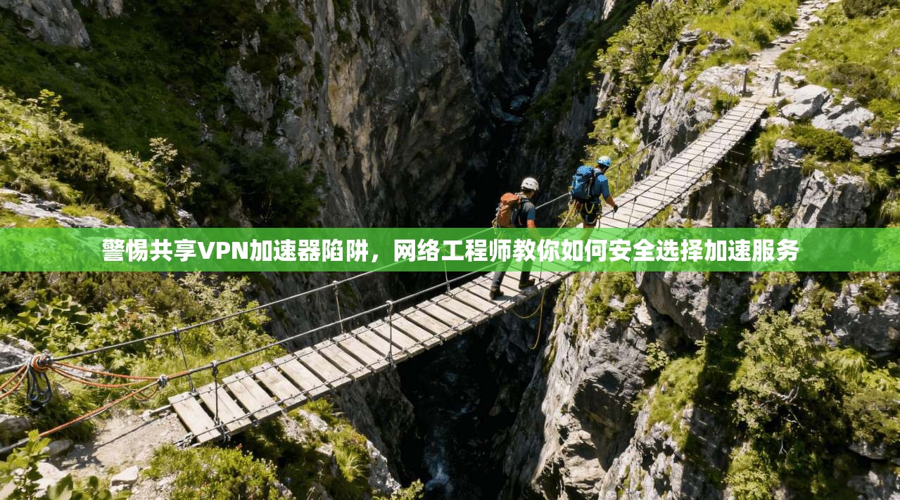 警惕共享VPN加速器陷阱，网络工程师教你如何安全选择加速服务