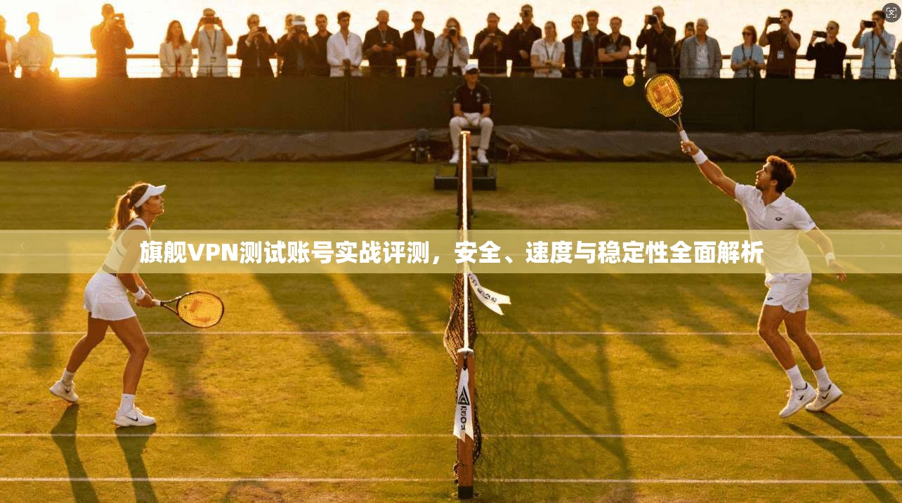 旗舰VPN测试账号实战评测,安全、速度与稳定性全面解析