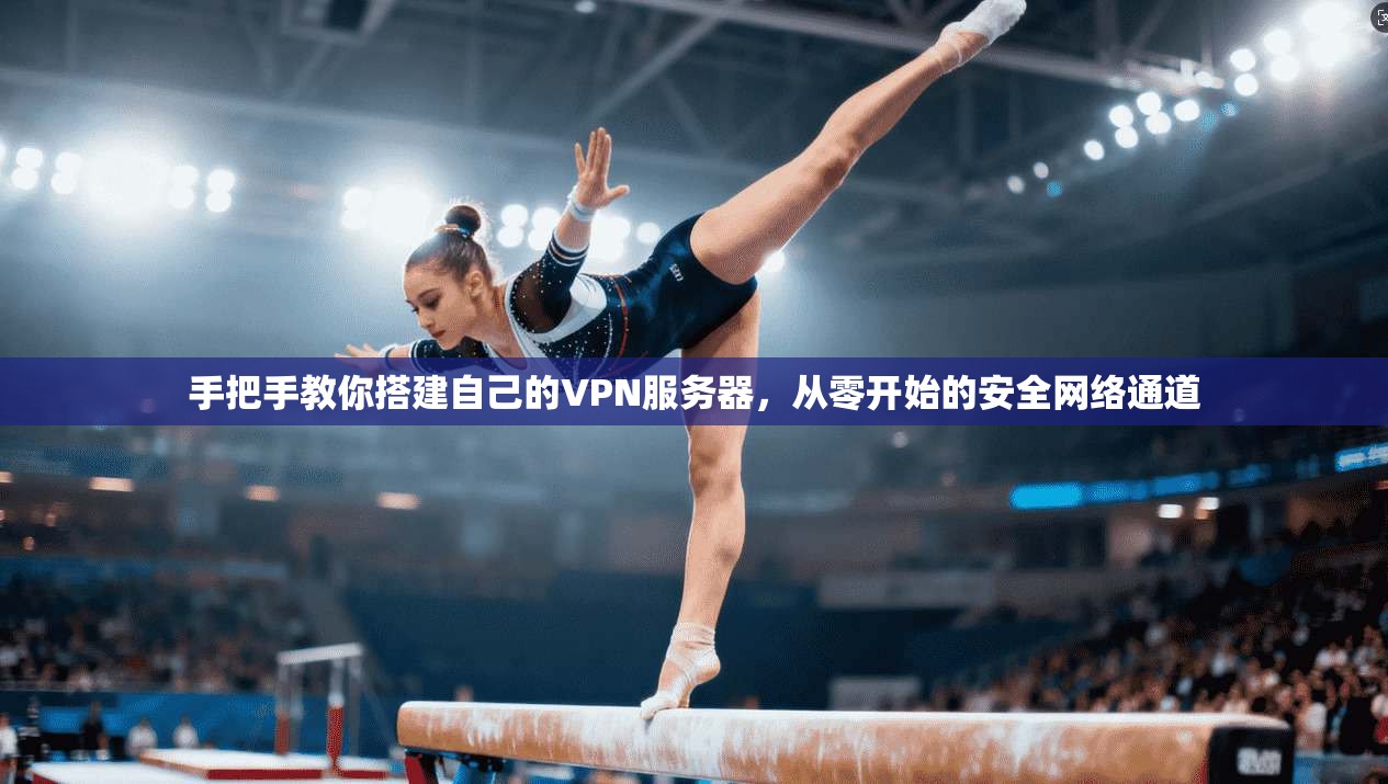 手把手教你搭建自己的VPN服务器，从零开始的安全网络通道