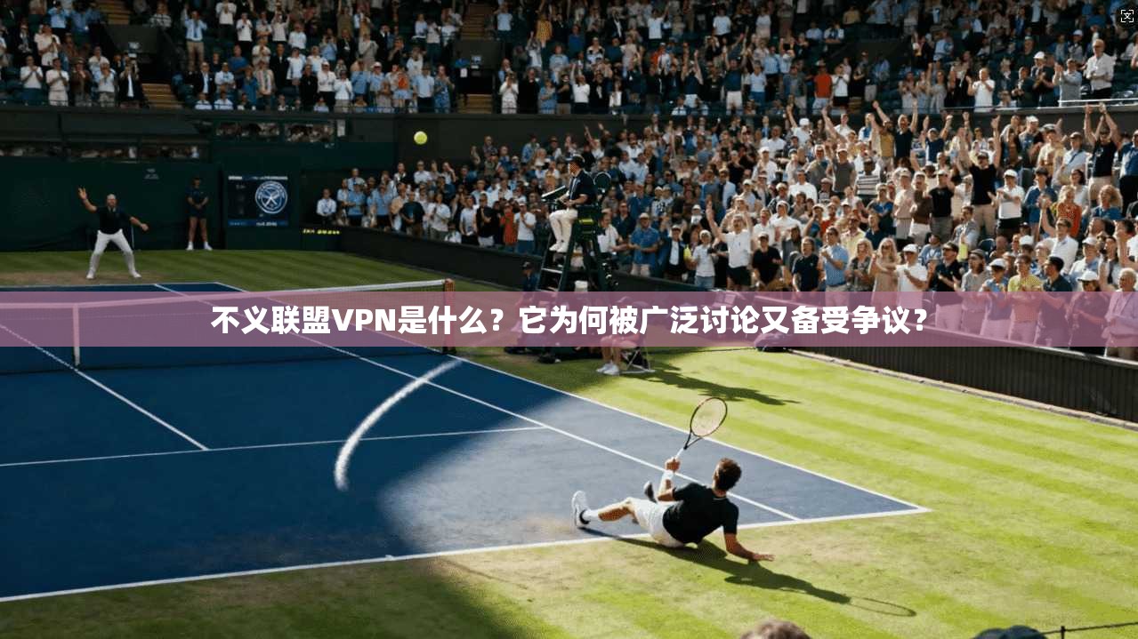 不义联盟VPN是什么？它为何被广泛讨论又备受争议？