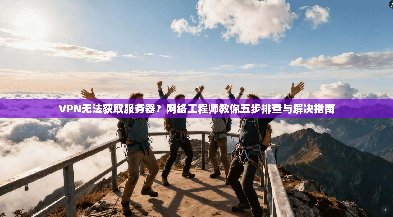 VPN无法获取服务器？网络工程师教你五步排查与解决指南