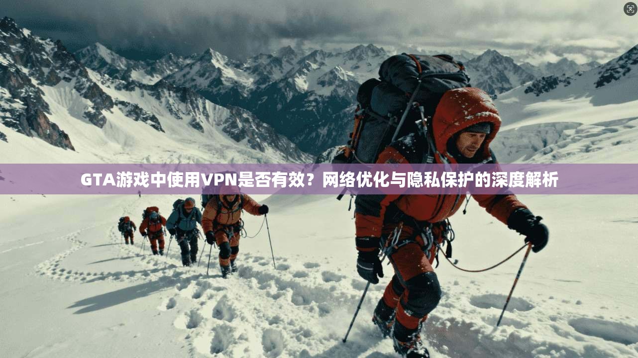 GTA游戏中使用VPN是否有效？网络优化与隐私保护的深度解析