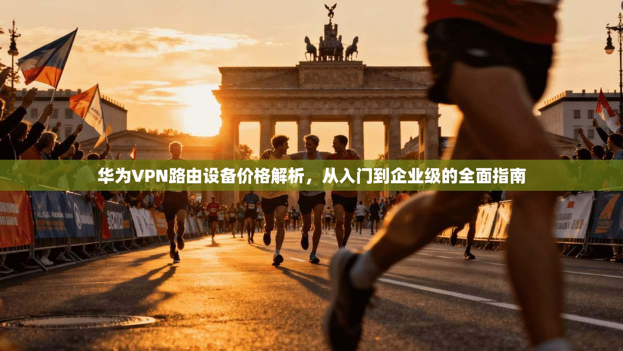 华为VPN路由设备价格解析，从入门到企业级的全面指南