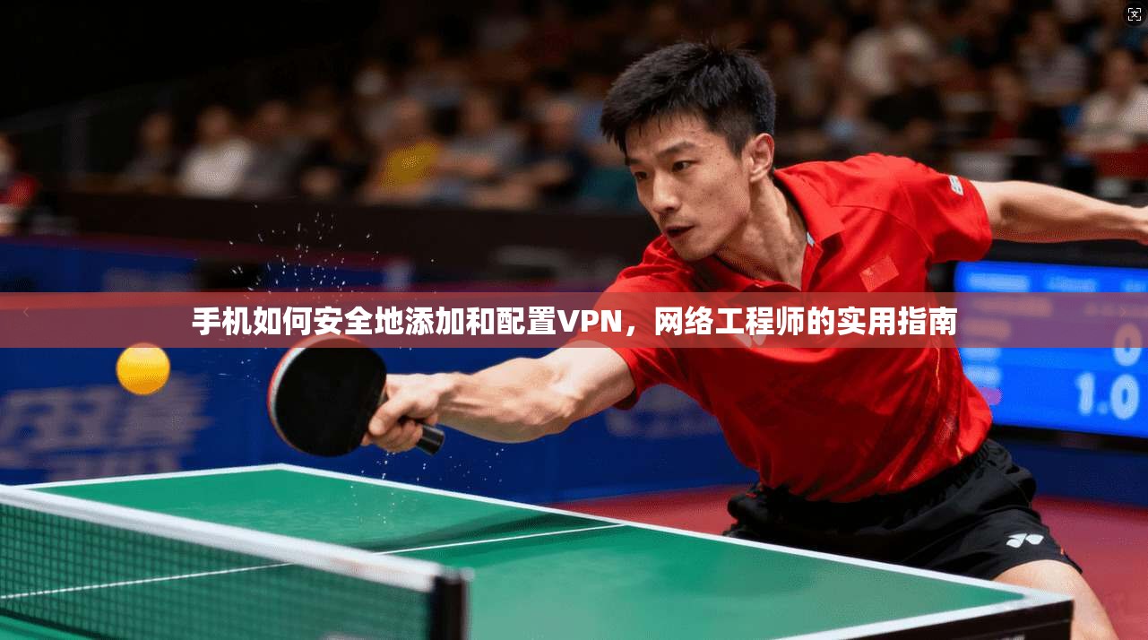 手机如何安全地添加和配置VPN，网络工程师的实用指南