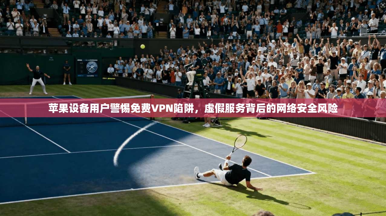 苹果设备用户警惕免费VPN陷阱，虚假服务背后的网络安全风险