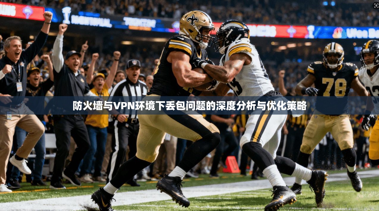防火墙与VPN环境下丢包问题的深度分析与优化策略